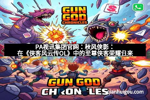 PA视讯集团官网：秋风侠影：在《侠客风云传OL》中的至尊侠客荣耀归来